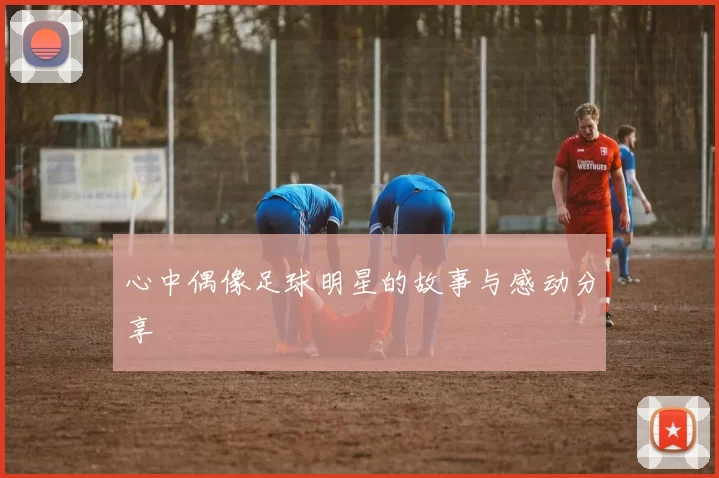 心中偶像足球明星的故事与感动分享