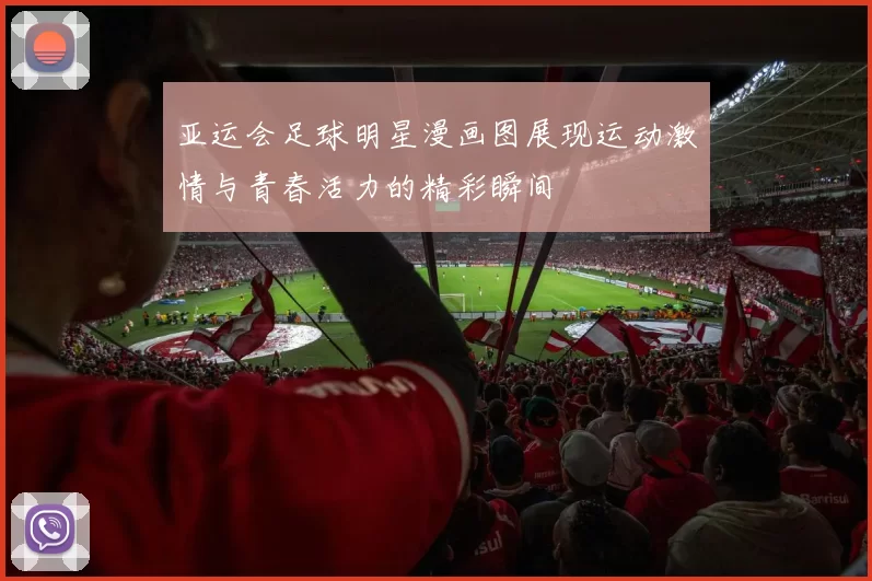 亚运会足球明星漫画图展现运动激情与青春活力的精彩瞬间