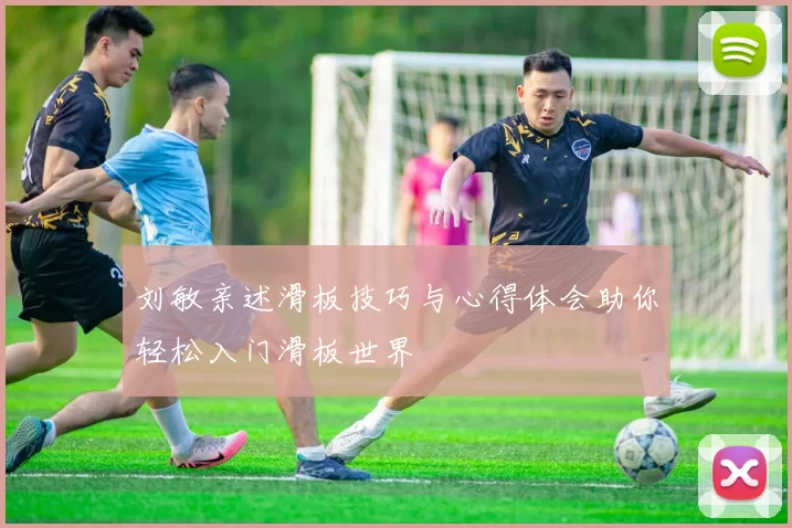 刘敏亲述滑板技巧与心得体会助你轻松入门滑板世界