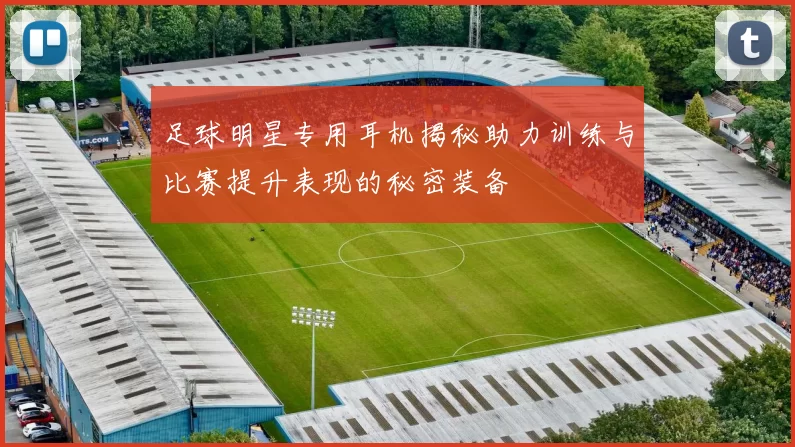 足球明星专用耳机揭秘助力训练与比赛提升表现的秘密装备