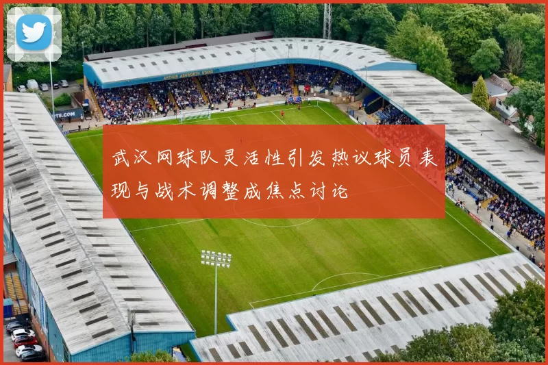 武汉网球队灵活性引发热议球员表现与战术调整成焦点讨论