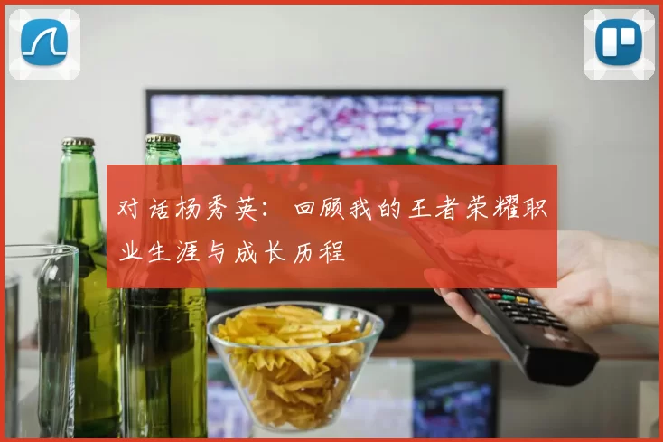 对话杨秀英：回顾我的王者荣耀职业生涯与成长历程