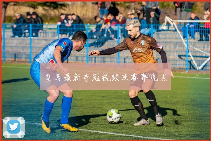 皇马最新夺冠视频及赛事亮点