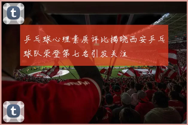 乒乓球心理素质评比揭晓西安乒乓球队荣登第七名引发关注