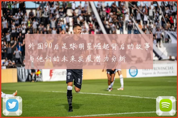 外国90后足球明星崛起背后的故事与他们的未来发展潜力分析