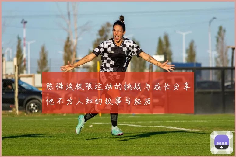 陈强谈极限运动的挑战与成长分享他不为人知的故事与经历