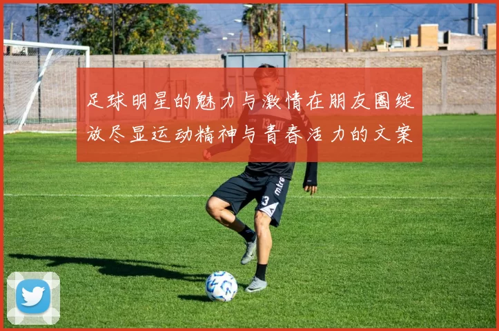 足球明星的魅力与激情在朋友圈绽放尽显运动精神与青春活力的文案分享
