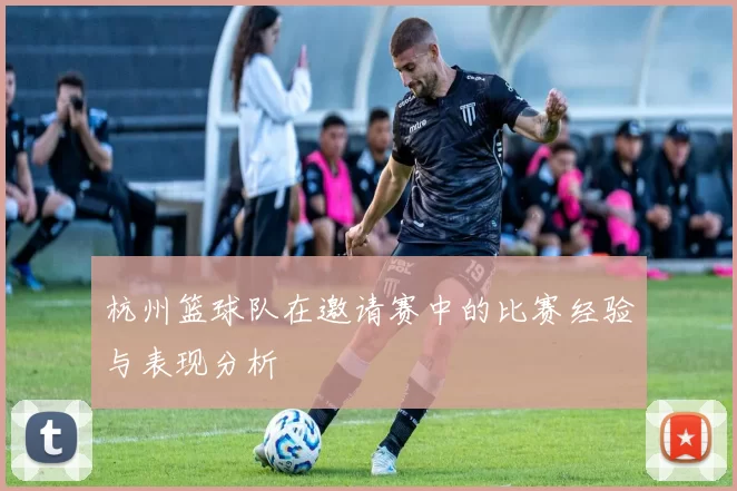 杭州篮球队在邀请赛中的比赛经验与表现分析