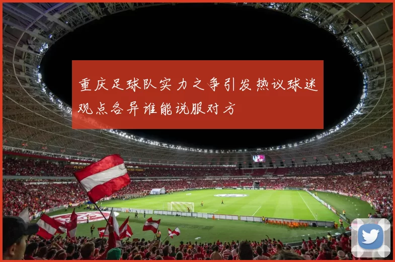 重庆足球队实力之争引发热议球迷观点各异谁能说服对方