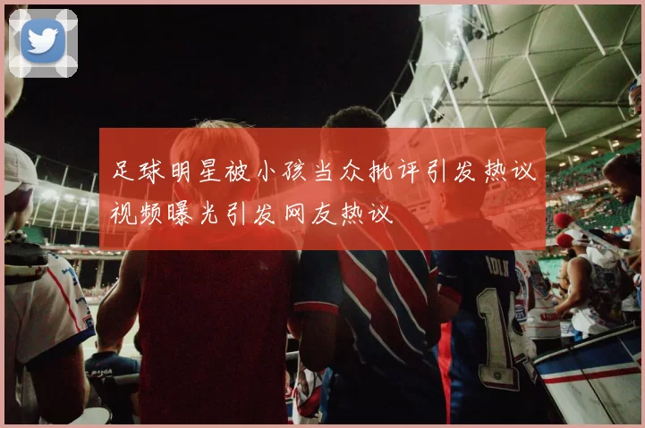 足球明星被小孩当众批评引发热议视频曝光引发网友热议