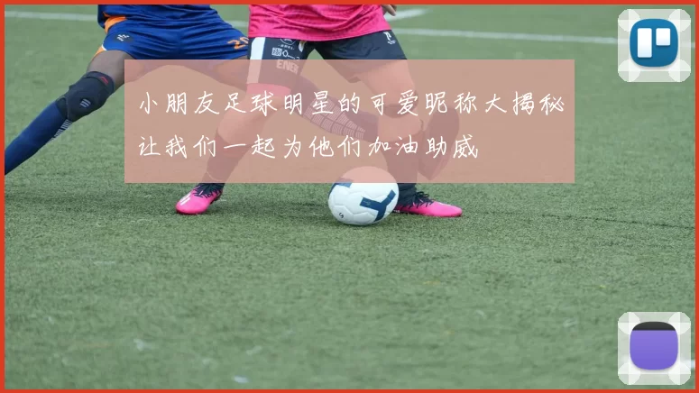 小朋友足球明星的可爱昵称大揭秘让我们一起为他们加油助威