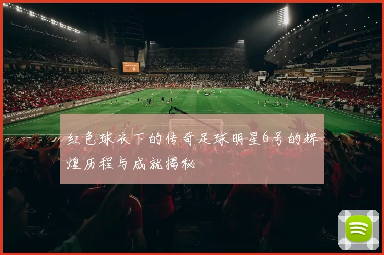 红色球衣下的传奇足球明星6号的辉煌历程与成就揭秘