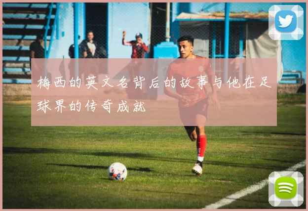 梅西的英文名背后的故事与他在足球界的传奇成就