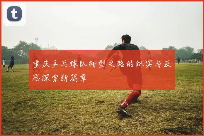 重庆乒乓球队转型之路的纪实与反思探索新篇章