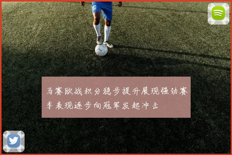 马赛欧战积分稳步提升展现强劲赛季表现逐步向冠军发起冲击