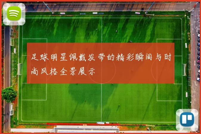足球明星佩戴发带的精彩瞬间与时尚风格全景展示