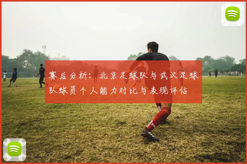 赛后分析：北京足球队与武汉足球队球员个人能力对比与表现评估