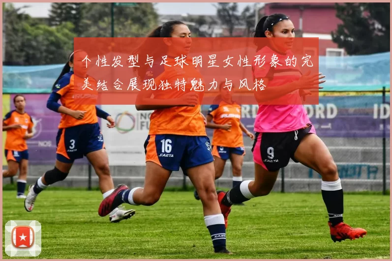 个性发型与足球明星女性形象的完美结合展现独特魅力与风格