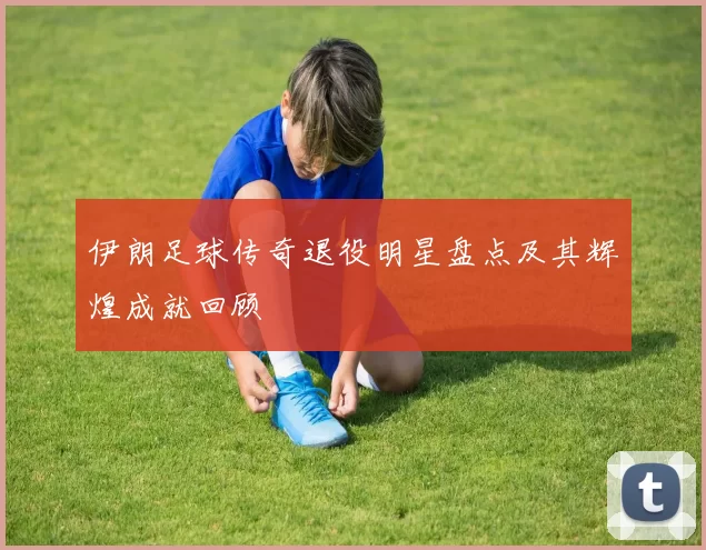 伊朗足球传奇退役明星盘点及其辉煌成就回顾