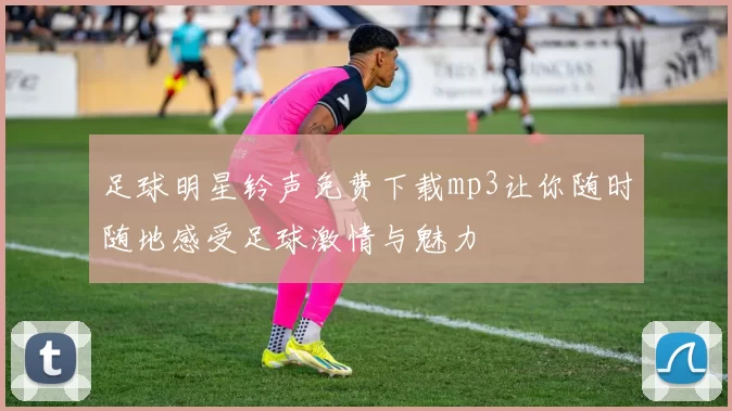 足球明星铃声免费下载mp3让你随时随地感受足球激情与魅力