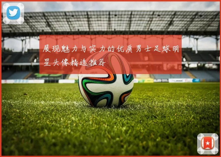 展现魅力与实力的优质男士足球明星头像精选推荐