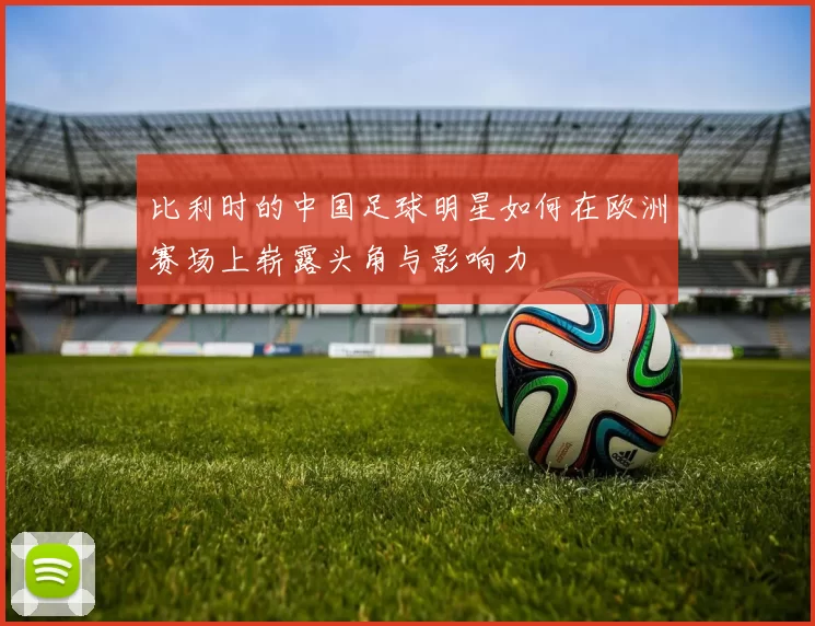 比利时的中国足球明星如何在欧洲赛场上崭露头角与影响力