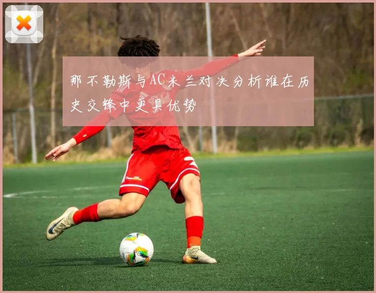那不勒斯与AC米兰对决分析谁在历史交锋中更具优势