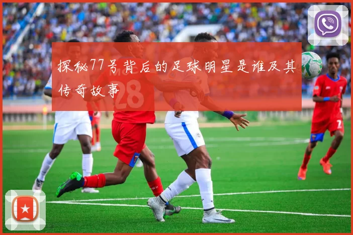探秘77号背后的足球明星是谁及其传奇故事