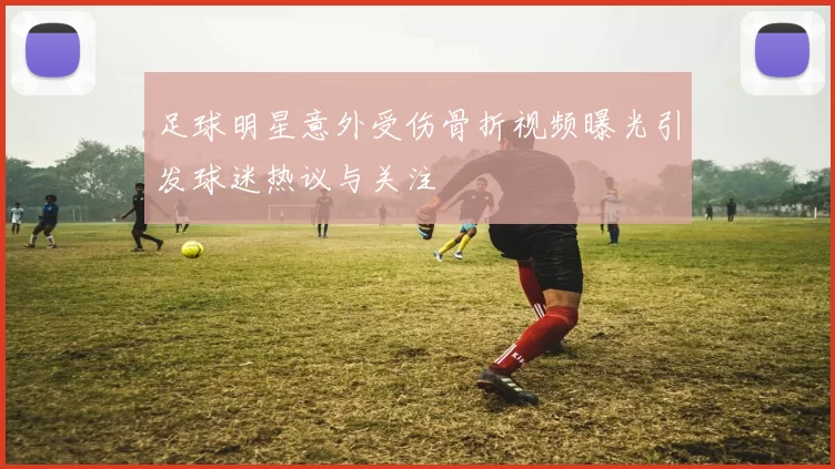足球明星意外受伤骨折视频曝光引发球迷热议与关注