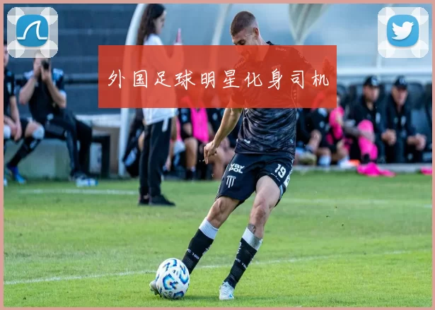 外国足球明星化身司机