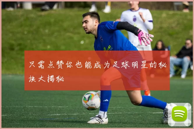 只需点赞你也能成为足球明星的秘诀大揭秘