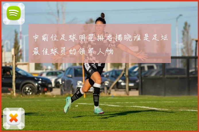 中前位足球明星排名揭晓谁是足坛最佳球员的领军人物
