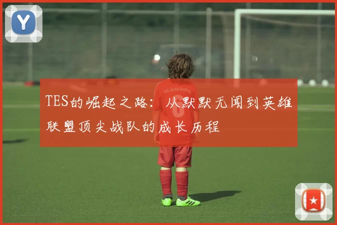 TES的崛起之路：从默默无闻到英雄联盟顶尖战队的成长历程