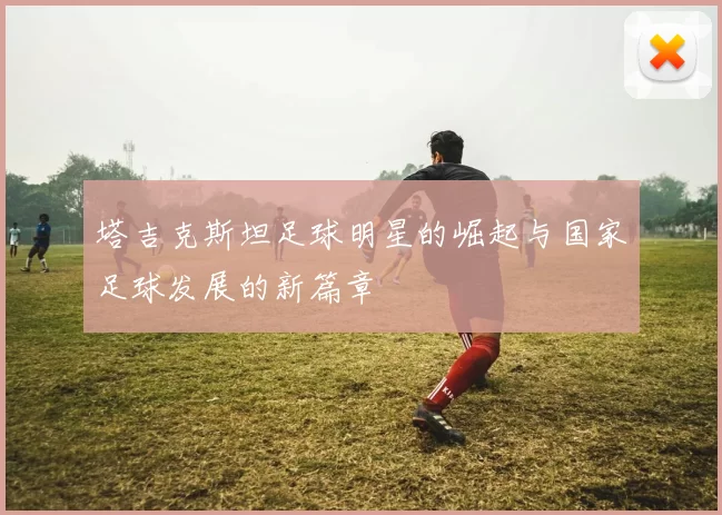 塔吉克斯坦足球明星的崛起与国家足球发展的新篇章