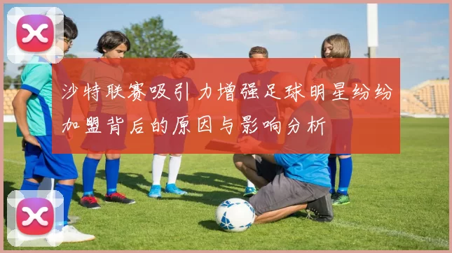沙特联赛吸引力增强足球明星纷纷加盟背后的原因与影响分析