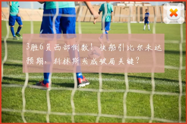 3胜6负西部倒数！快船引比尔未达预期，科林斯或成破局关键？
