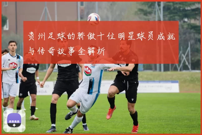 贵州足球的骄傲十位明星球员成就与传奇故事全解析