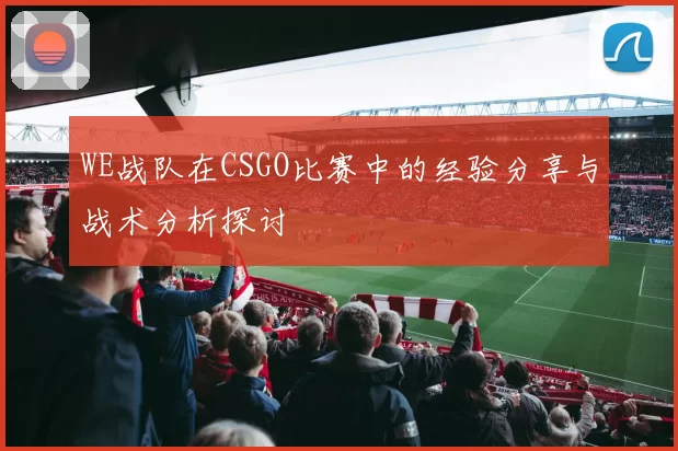 WE战队在CSGO比赛中的经验分享与战术分析探讨