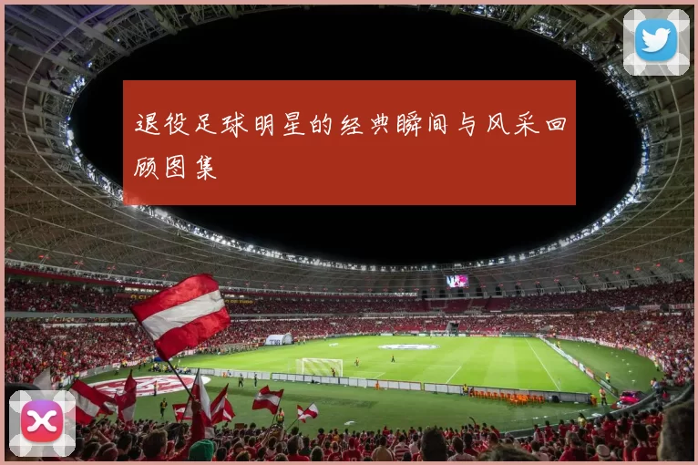 退役足球明星的经典瞬间与风采回顾图集