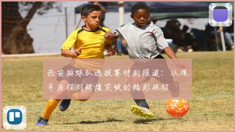 西安排球队选拔赛特别报道：从艰辛历程到辉煌突破的精彩旅程