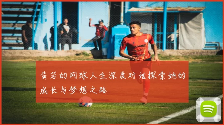 黄芳的网球人生深度对话探索她的成长与梦想之路