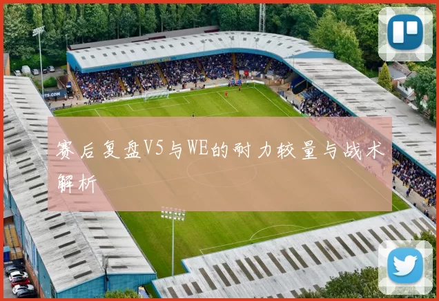 赛后复盘V5与WE的耐力较量与战术解析