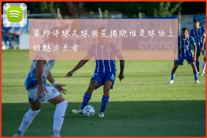 最帅停球足球明星揭晓谁是球场上的魅力王者