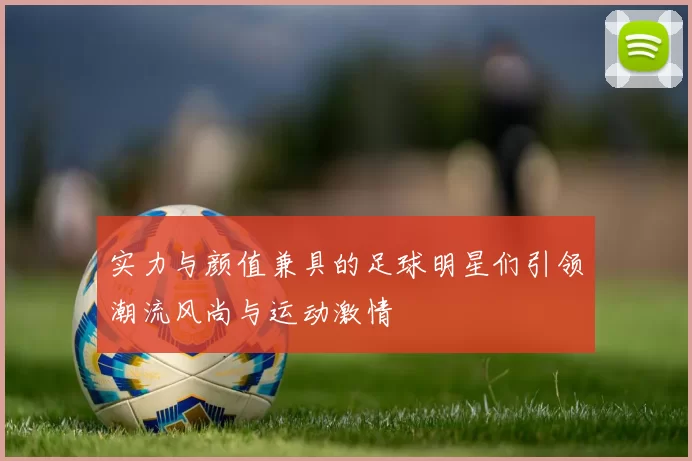 实力与颜值兼具的足球明星们引领潮流风尚与运动激情