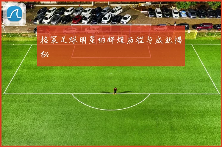 格策足球明星的辉煌历程与成就揭秘