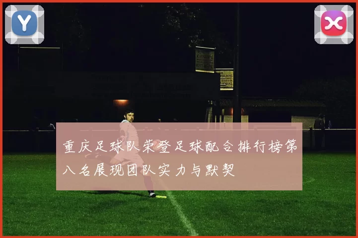 重庆足球队荣登足球配合排行榜第八名展现团队实力与默契