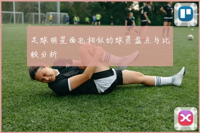 足球明星面孔相似的球员盘点与比较分析