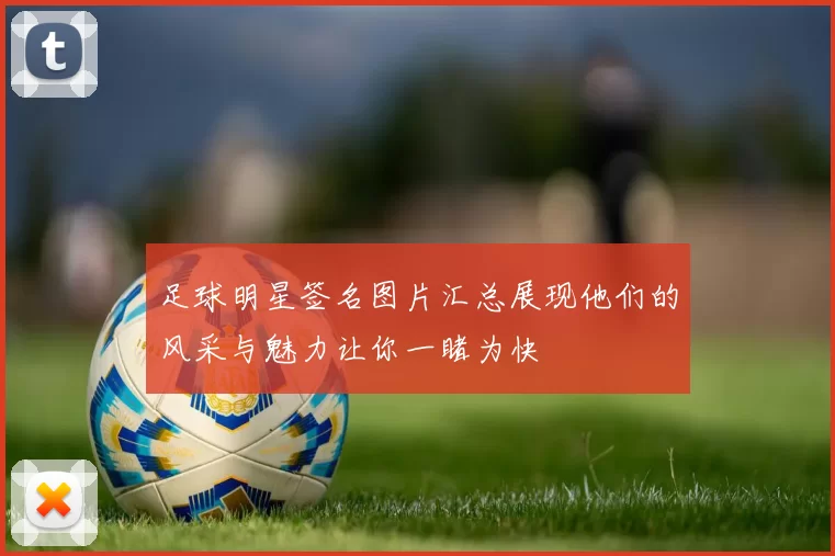 足球明星签名图片汇总展现他们的风采与魅力让你一睹为快