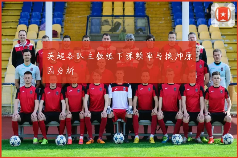 英超各队主教练下课频率与换帅原因分析