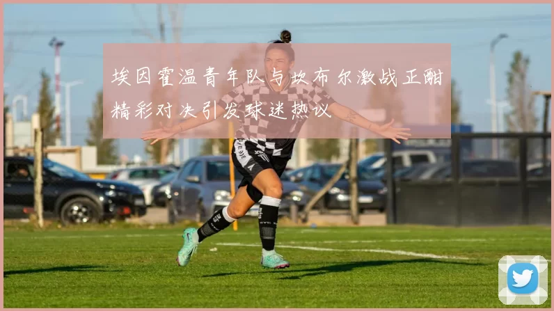 埃因霍温青年队与坎布尔激战正酣精彩对决引发球迷热议